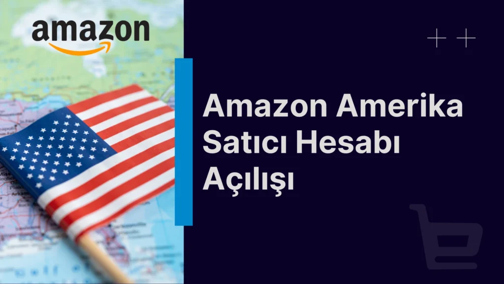 Amazon Amerika Satıcı Hesabı Açılışı 2025 Rehberi